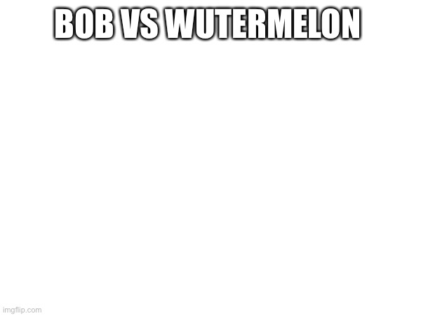 BOB VS WUTERMELON | made w/ Imgflip meme maker