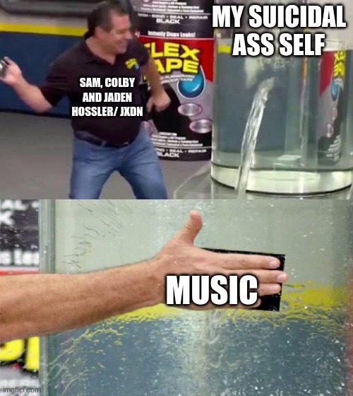 Flex Tape | MY SUICIDAL ASS SELF; SAM, COLBY AND JADEN HOSSLER/ JXDN; MUSIC | image tagged in flex tape | made w/ Imgflip meme maker