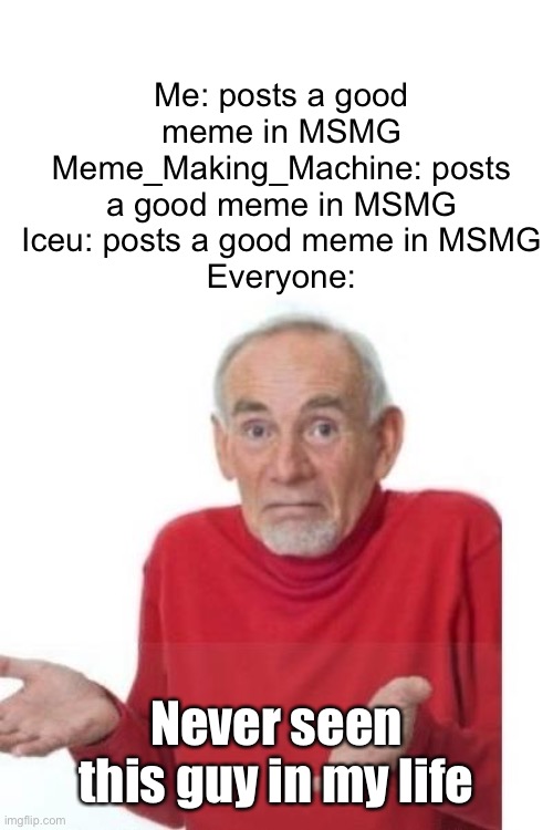 Meme #990 | Me: posts a good meme in MSMG
Meme_Making_Machine: posts a good meme in MSMG
Iceu: posts a good meme in MSMG
Everyone:; Never seen this guy in my life | image tagged in i guess ill die,iceu,meme making,flick7,msmg,memes | made w/ Imgflip meme maker