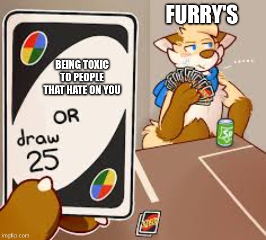 furrys being hypocritical | FURRY'S; BEING TOXIC TO PEOPLE THAT HATE ON YOU | image tagged in furry draw 25 | made w/ Imgflip meme maker
