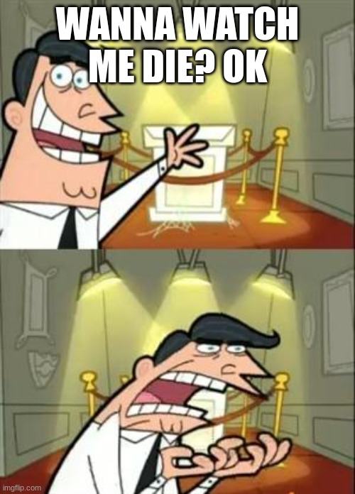 unfunny i got bored | WANNA WATCH ME DIE? OK | image tagged in memes,this is where i'd put my trophy if i had one,unfunny | made w/ Imgflip meme maker