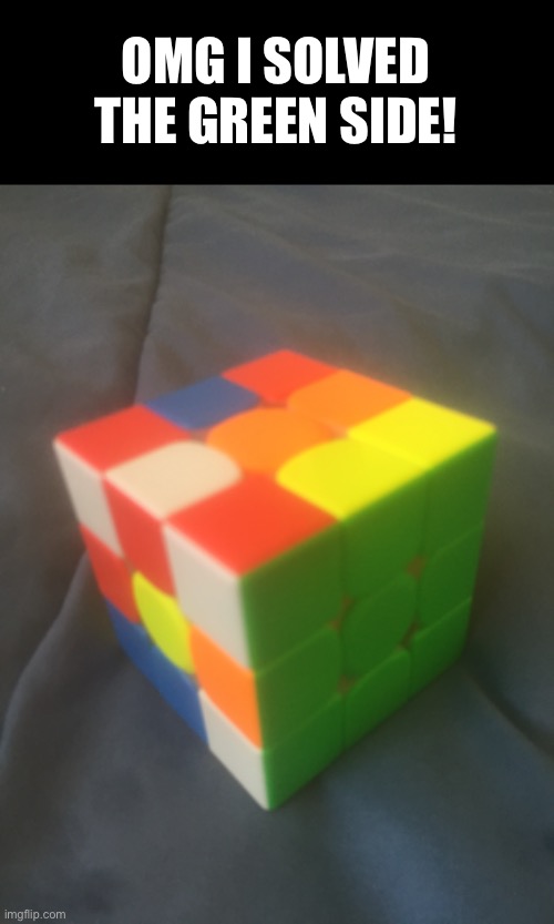 Meme #994 | OMG I SOLVED THE GREEN SIDE! | image tagged in rubiks cube,rubik's cube,green,funny,memes,unsolved mysteries | made w/ Imgflip meme maker