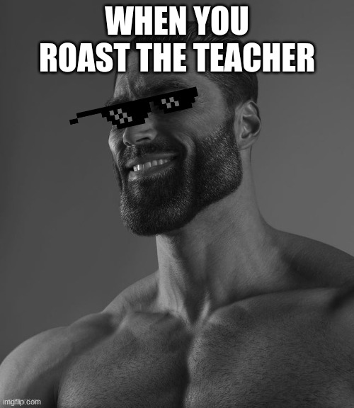 When You Roast The Teacher | WHEN YOU ROAST THE TEACHER | image tagged in giga chad | made w/ Imgflip meme maker