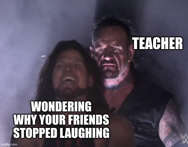 undertaker | TEACHER; WONDERING WHY YOUR FRIENDS STOPPED LAUGHING | image tagged in undertaker,school meme | made w/ Imgflip meme maker