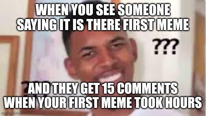 cunfused man | WHEN YOU SEE SOMEONE SAYING IT IS THERE FIRST MEME; AND THEY GET 15 COMMENTS WHEN YOUR FIRST MEME TOOK HOURS | image tagged in cunfused man | made w/ Imgflip meme maker