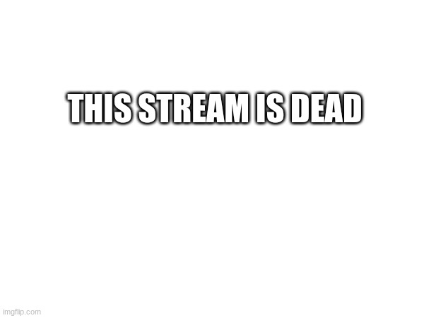 THIS STREAM IS DEAD | made w/ Imgflip meme maker