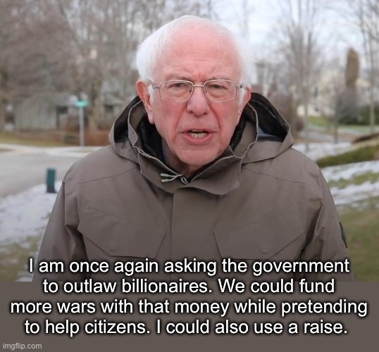 Millionaire public servants | I am once again asking the government to outlaw billionaires. We could fund more wars with that money while pretending to help citizens. I could also use a raise. | image tagged in bernie sanders once again asking,politics lol,memes | made w/ Imgflip meme maker