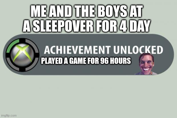 achievement unlocked | ME AND THE BOYS AT A SLEEPOVER FOR 4 DAY; PLAYED A GAME FOR 96 HOURS | image tagged in achievement unlocked,me and the boys,relatable,sleepover | made w/ Imgflip meme maker