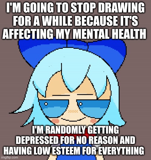 Goodbye | I'M GOING TO STOP DRAWING FOR A WHILE BECAUSE IT'S AFFECTING MY MENTAL HEALTH; I'M RANDOMLY GETTING DEPRESSED FOR NO REASON AND HAVING LOW ESTEEM FOR EVERYTHING | image tagged in pixel cirno | made w/ Imgflip meme maker