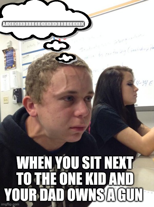 Hold fart | AHHHHHHHHHHHHHHHHHHHHHHHHHHH; WHEN YOU SIT NEXT TO THE ONE KID AND YOUR DAD OWNS A GUN | image tagged in hold fart | made w/ Imgflip meme maker