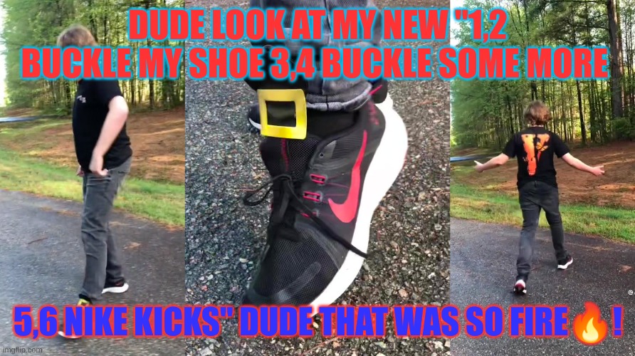 12 buckle my shoe meme | DUDE LOOK AT MY NEW "1,2 BUCKLE MY SHOE 3,4 BUCKLE SOME MORE; 5,6 NIKE KICKS" DUDE THAT WAS SO FIRE🔥! | image tagged in fyp,funny,meme,shoes | made w/ Imgflip meme maker