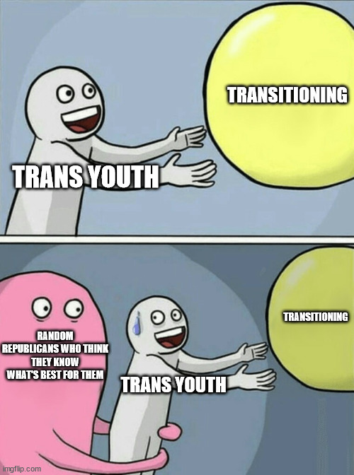 They're even trying to dictate whether legal adults should be able to get gender affirming care now | TRANSITIONING; TRANS YOUTH; TRANSITIONING; RANDOM REPUBLICANS WHO THINK THEY KNOW WHAT'S BEST FOR THEM; TRANS YOUTH | image tagged in memes,running away balloon | made w/ Imgflip meme maker
