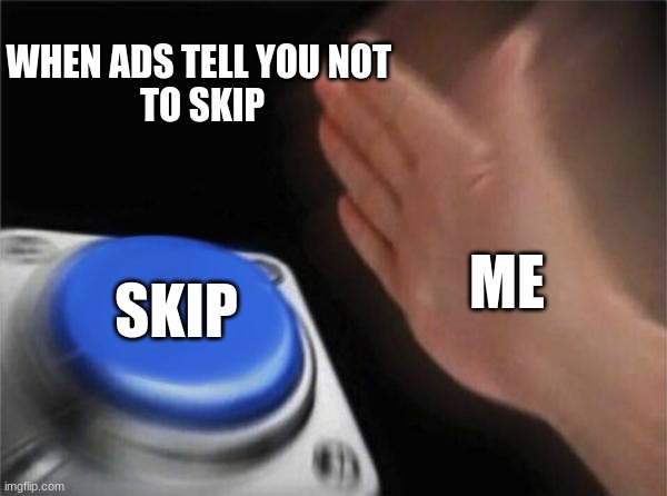 when you just want to watch the video | WHEN ADS TELL YOU NOT 
TO SKIP; ME; SKIP | image tagged in memes,blank nut button,youtube ads,ad memes,funny memes,skip memes | made w/ Imgflip meme maker