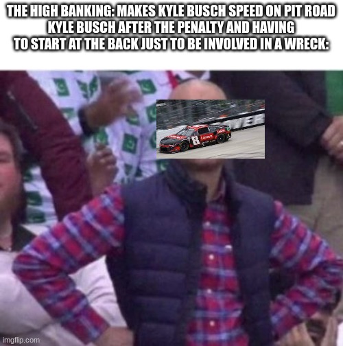 I dont feel bad for Him | THE HIGH BANKING: MAKES KYLE BUSCH SPEED ON PIT ROAD
KYLE BUSCH AFTER THE PENALTY AND HAVING TO START AT THE BACK JUST TO BE INVOLVED IN A WRECK: | image tagged in upset | made w/ Imgflip meme maker