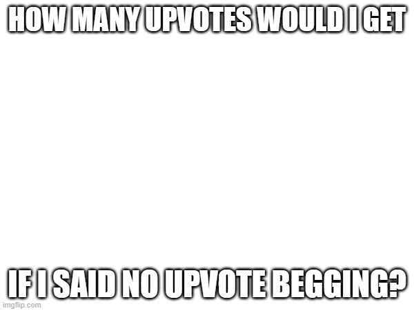 ??? | HOW MANY UPVOTES WOULD I GET; IF I SAID NO UPVOTE BEGGING? | image tagged in memes | made w/ Imgflip meme maker