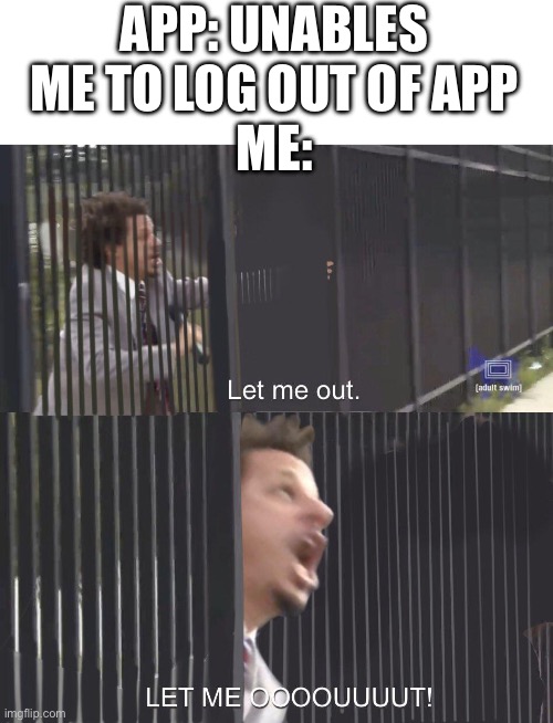 Let me outttttt! | APP: UNABLES ME TO LOG OUT OF APP
ME: | image tagged in let me out | made w/ Imgflip meme maker