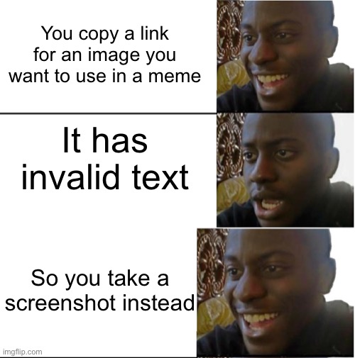Meme #999... | You copy a link for an image you want to use in a meme; It has invalid text; So you take a screenshot instead | image tagged in disappointed black guy,happy and sad black guy,memes,link,screenshot,meme making | made w/ Imgflip meme maker