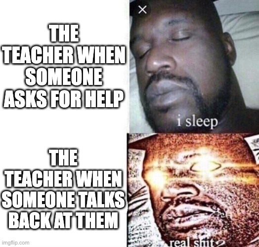 It do be like that | THE TEACHER WHEN SOMEONE ASKS FOR HELP; THE TEACHER WHEN SOMEONE TALKS BACK AT THEM | image tagged in i sleep real shit,funny,fun,meme,memes | made w/ Imgflip meme maker