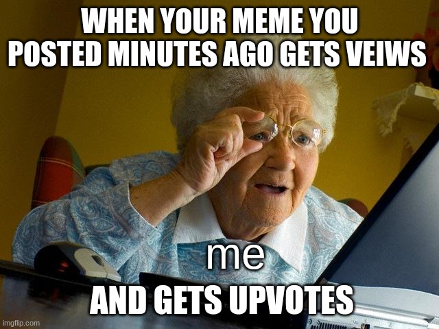 Grandma Finds The Internet | WHEN YOUR MEME YOU POSTED MINUTES AGO GETS VEIWS; me; AND GETS UPVOTES | image tagged in memes,grandma finds the internet | made w/ Imgflip meme maker