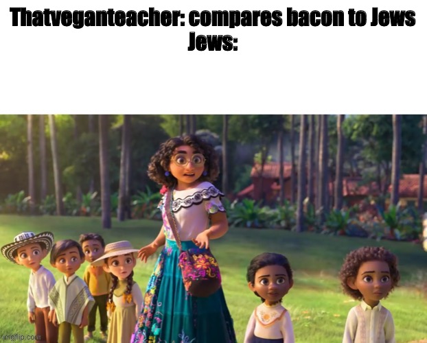 Do I have to explain this joke | Thatveganteacher: compares bacon to Jews
Jews: | image tagged in encanto staring | made w/ Imgflip meme maker