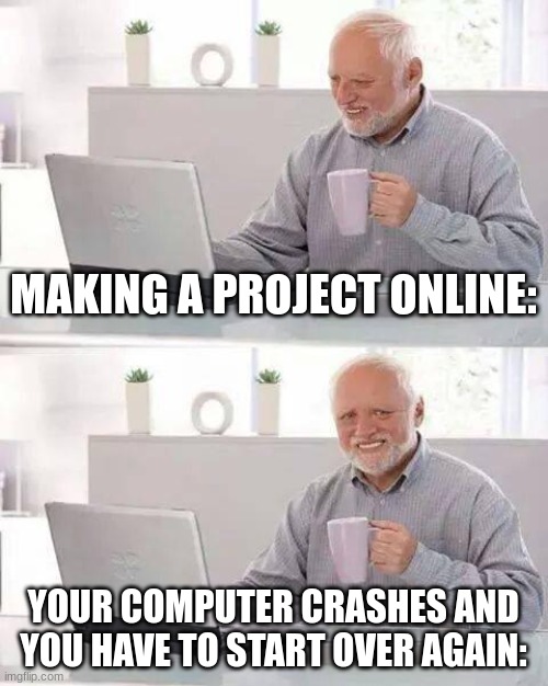 Happened to me last week | MAKING A PROJECT ONLINE:; YOUR COMPUTER CRASHES AND YOU HAVE TO START OVER AGAIN: | image tagged in memes,hide the pain harold | made w/ Imgflip meme maker