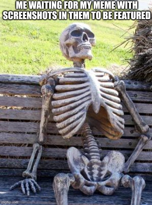 Not trying to sound petty, I just wonder why it takes longer | ME WAITING FOR MY MEME WITH SCREENSHOTS IN THEM TO BE FEATURED | image tagged in memes,waiting skeleton,screenshot,relatable | made w/ Imgflip meme maker