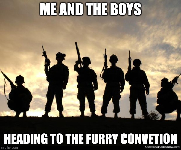 (loads gun) | ME AND THE BOYS; HEADING TO THE FURRY CONVETION | image tagged in army | made w/ Imgflip meme maker