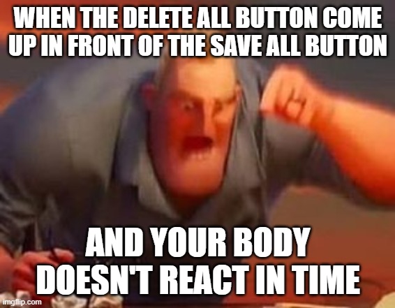 nooooooooooo | WHEN THE DELETE ALL BUTTON COME UP IN FRONT OF THE SAVE ALL BUTTON; AND YOUR BODY DOESN'T REACT IN TIME | image tagged in mr incredible mad,pain | made w/ Imgflip meme maker