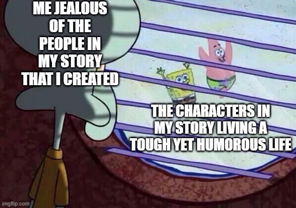Why must I give them a better life than me? | ME JEALOUS OF THE PEOPLE IN MY STORY THAT I CREATED; THE CHARACTERS IN MY STORY LIVING A TOUGH YET HUMOROUS LIFE | image tagged in squidward window | made w/ Imgflip meme maker