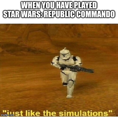 Star Wars:Republic Commando line | WHEN YOU HAVE PLAYED STAR WARS: REPUBLIC COMMANDO | image tagged in just like the simulations | made w/ Imgflip meme maker
