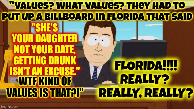They Had To Put Up A Billboard In Florida That Said, "SHE'S YOUR DAUGHTER NOT YOUR DATE, GETTING DRUNK ISN'T AN EXCUSE." | "Values? What values? They had to put up a billboard in Florida that said; "SHE'S YOUR DAUGHTER NOT YOUR DATE, GETTING DRUNK ISN'T AN EXCUSE." WTF KIND OF VALUES IS THAT?!"; FLORIDA!!!!
REALLY?  REALLY, REALLY? WTF KIND OF VALUES IS THAT?!" | image tagged in memes,aaaaand its gone,meanwhile in florida,wtf florida,scumbag republicans,ron desantis | made w/ Imgflip meme maker
