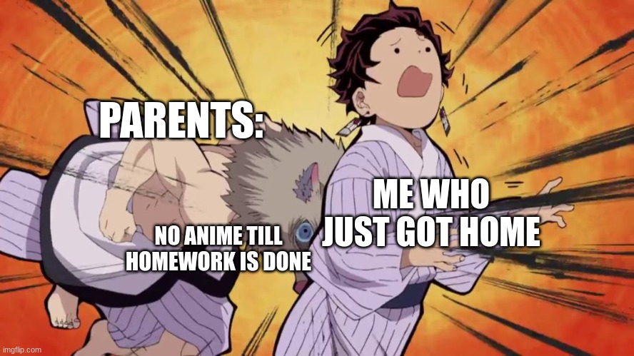 PARENTS:; NO ANIME TILL HOMEWORK IS DONE; ME WHO JUST GOT HOME | image tagged in demon slayer,relatable,anime meme,funny memes | made w/ Imgflip meme maker