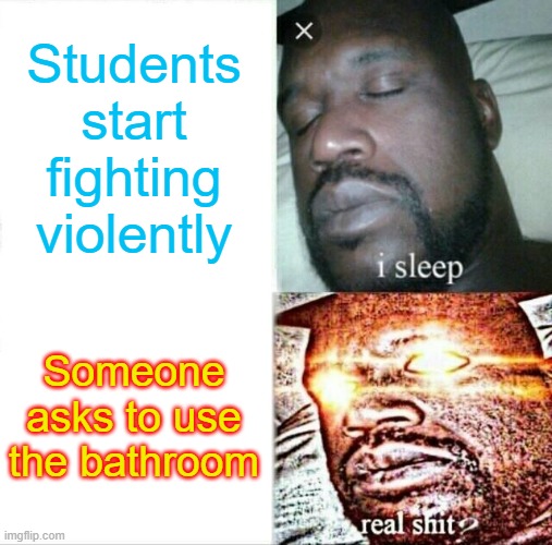 Teachers | Students start fighting violently; Someone asks to use the bathroom | image tagged in memes,sleeping shaq,teachers | made w/ Imgflip meme maker