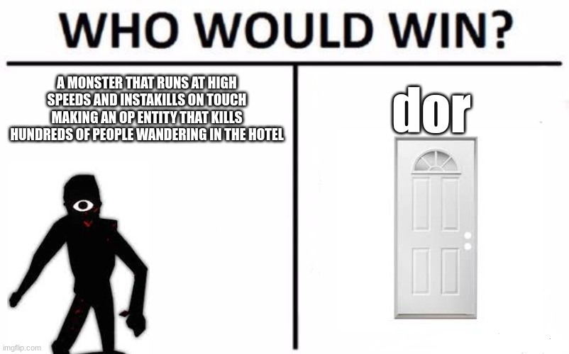 who would win | A MONSTER THAT RUNS AT HIGH SPEEDS AND INSTAKILLS ON TOUCH MAKING AN OP ENTITY THAT KILLS HUNDREDS OF PEOPLE WANDERING IN THE HOTEL; dor | image tagged in memes,who would win | made w/ Imgflip meme maker