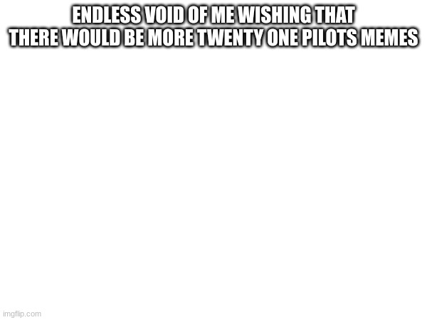 please | ENDLESS VOID OF ME WISHING THAT THERE WOULD BE MORE TWENTY ONE PILOTS MEMES | image tagged in twenty one pilots | made w/ Imgflip meme maker