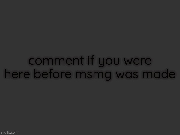 comment if you were here before msmg was made | made w/ Imgflip meme maker