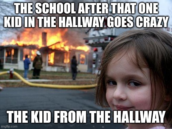 MY SCHOOL | THE SCHOOL AFTER THAT ONE KID IN THE HALLWAY GOES CRAZY; THE KID FROM THE HALLWAY | image tagged in memes,disaster girl | made w/ Imgflip meme maker