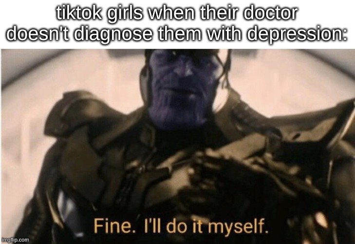 Fine Ill do it myself | tiktok girls when their doctor doesn't diagnose them with depression: | image tagged in fine ill do it myself,tiktok sucks | made w/ Imgflip meme maker