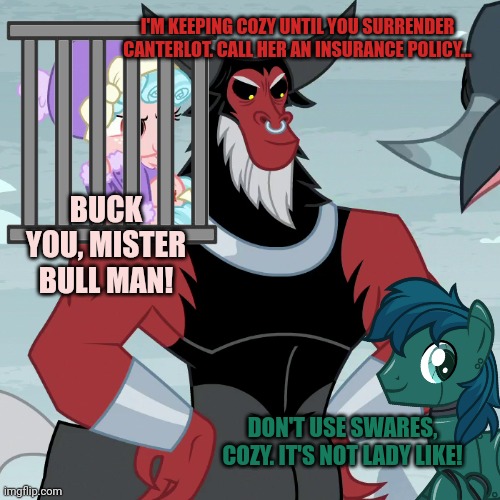 I'M KEEPING COZY UNTIL YOU SURRENDER CANTERLOT. CALL HER AN INSURANCE POLICY... BUCK YOU, MISTER BULL MAN! DON'T USE SWARES, COZY. IT'S NOT  | made w/ Imgflip meme maker