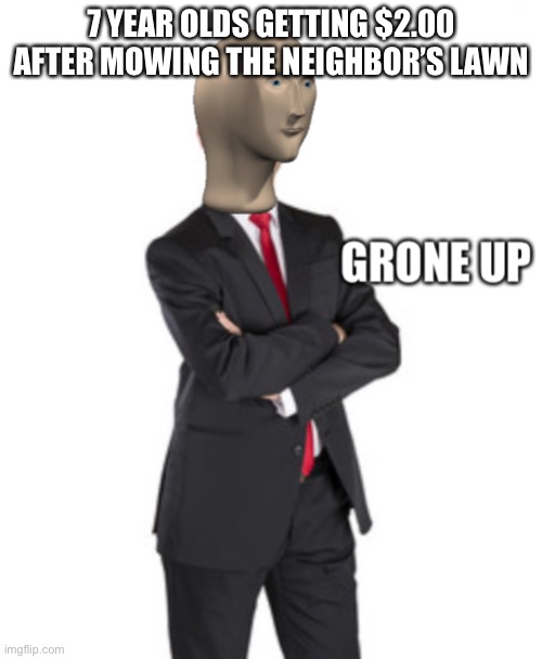 grone up | 7 YEAR OLDS GETTING $2.00 AFTER MOWING THE NEIGHBOR’S LAWN | image tagged in grone up | made w/ Imgflip meme maker