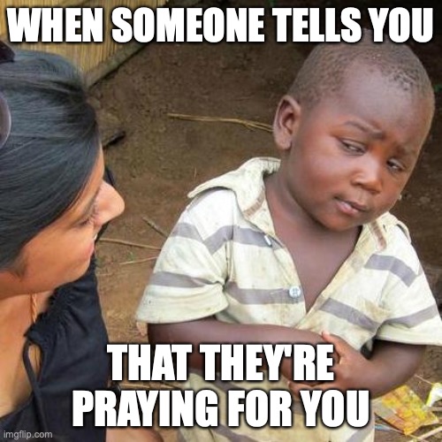 Third World Skeptical Kid Meme | WHEN SOMEONE TELLS YOU; THAT THEY'RE PRAYING FOR YOU | image tagged in memes,third world skeptical kid | made w/ Imgflip meme maker