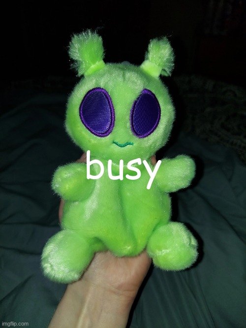 ross the alien plushie | busy | image tagged in ross the alien plushie | made w/ Imgflip meme maker