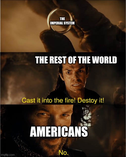 be like the rest of the world | THE IMPERIAL SYSTEM; THE REST OF THE WORLD; AMERICANS | image tagged in cast it into the fire | made w/ Imgflip meme maker