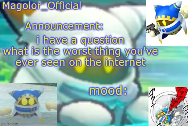Magolor_Official's Magolor announcement temp | i have a question
what is the worst thing you've ever seen on the internet | image tagged in magolor_official's magolor announcement temp | made w/ Imgflip meme maker