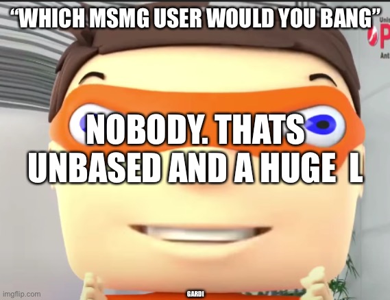 . | “WHICH MSMG USER WOULD YOU BANG”; NOBODY. THATS UNBASED AND A HUGE  L; GARDI | image tagged in wide | made w/ Imgflip meme maker