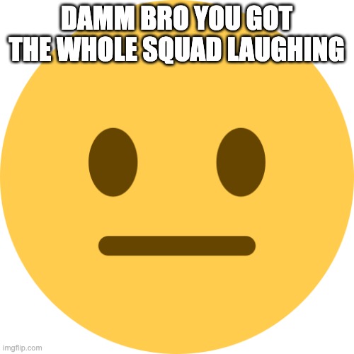 Neutral Emoji | DAMM BRO YOU GOT THE WHOLE SQUAD LAUGHING | image tagged in neutral emoji | made w/ Imgflip meme maker