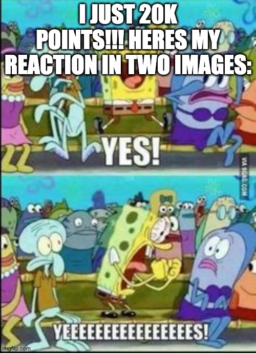woooo | I JUST 20K POINTS!!! HERES MY REACTION IN TWO IMAGES: | image tagged in spongebob yess,20k | made w/ Imgflip meme maker