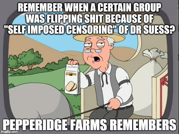 PEPPERIDGE FARMS REMEMBERS | REMEMBER WHEN A CERTAIN GROUP WAS FLIPPING SHIT BECAUSE OF "SELF IMPOSED CENSORING" OF DR SUESS? | image tagged in pepperidge farms remembers | made w/ Imgflip meme maker