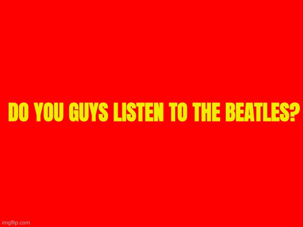 don't judge me if you don't | DO YOU GUYS LISTEN TO THE BEATLES? | image tagged in tag | made w/ Imgflip meme maker