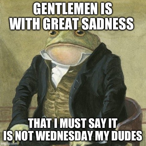 Gentlemen, it is with great pleasure to inform you that | GENTLEMEN IS WITH GREAT SADNESS; THAT I MUST SAY IT IS NOT WEDNESDAY MY DUDES | image tagged in gentlemen it is with great pleasure to inform you that | made w/ Imgflip meme maker